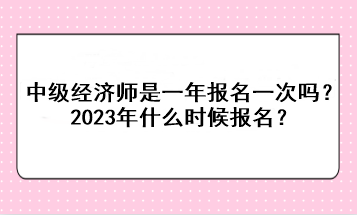 中級經(jīng)濟(jì)師是一年報名一次嗎？2023年什么時候報名？