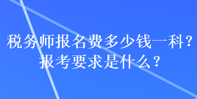 稅務(wù)師報(bào)名費(fèi)多少錢一科？報(bào)考要求是什么？