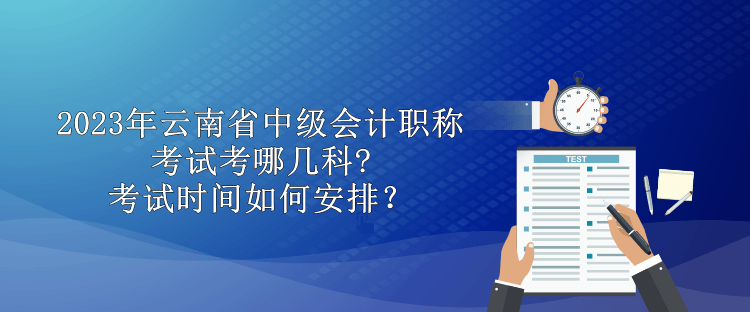 2023年云南省中級(jí)會(huì)計(jì)職稱考試考哪幾科?考試時(shí)間如何安排？