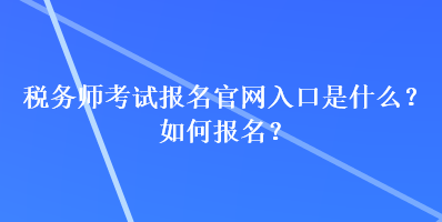 稅務(wù)師考試報(bào)名官網(wǎng)入口是什么？如何報(bào)名？