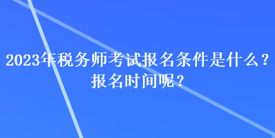 2023年稅務師考試報名條件是什么？報名時間呢？