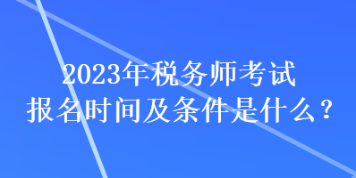 2023年稅務(wù)師考試報(bào)名時(shí)間及條件是什么？