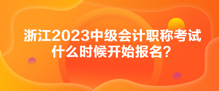 浙江2023中級(jí)會(huì)計(jì)職稱考試什么時(shí)候開始報(bào)名？