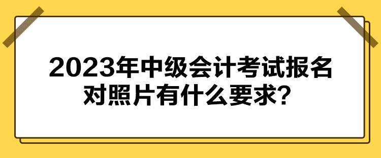 2023年中級會計(jì)考試報(bào)名對照片有什么要求？