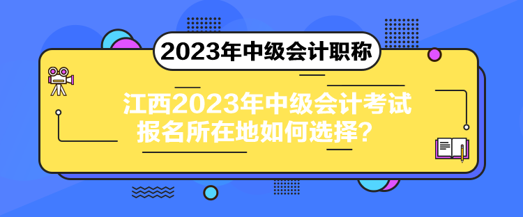 江西2023年中級(jí)會(huì)計(jì)考試報(bào)名所在地如何選擇？