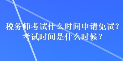 稅務(wù)師考試什么時(shí)間申請(qǐng)免試？考試時(shí)間是什么時(shí)候？