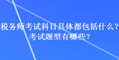 稅務(wù)師考試科目具體都包括什么？考試題型有哪些？