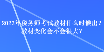 2023年稅務(wù)師考試教材什么時(shí)候出？教材變化會(huì)不會(huì)很大？