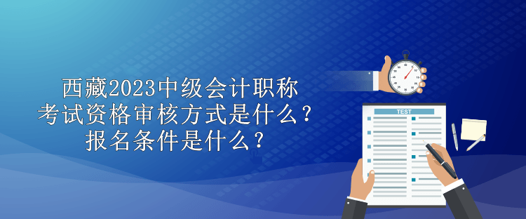 西藏2023中級會計職稱考試資格審核方式是什么？報名條件是什么？