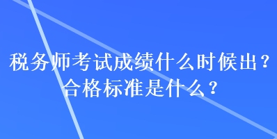 稅務(wù)師考試成績什么時候出？合格標(biāo)準(zhǔn)是什么？