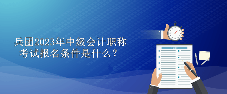 兵團(tuán)2023年中級會計(jì)職稱考試報(bào)名條件是什么？