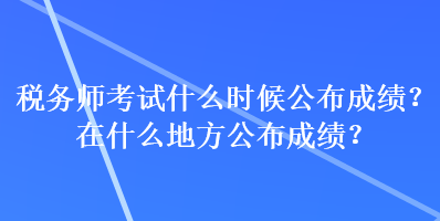 稅務(wù)師考試什么時(shí)候公布成績？在什么地方公布成績？