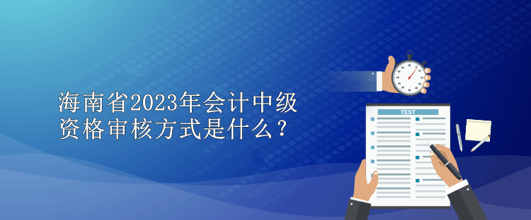 海南省2023年會(huì)計(jì)中級(jí)資格審核方式是什么？