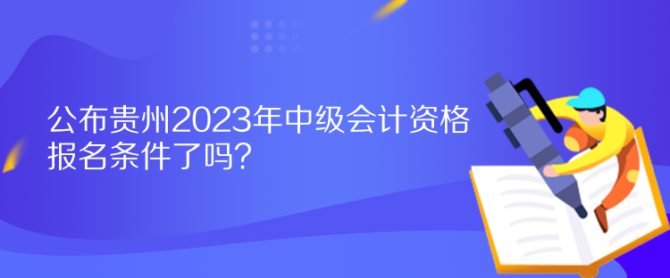 公布貴州2023年中級會計(jì)資格報(bào)名條件了嗎？