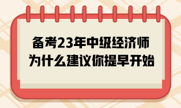 備考2023年中級(jí)經(jīng)濟(jì)師，為什么建議你提早開始？