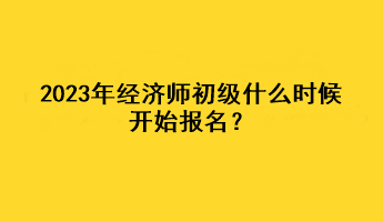 2023年經(jīng)濟師初級什么時候開始報名？