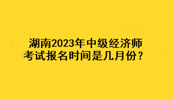 湖南2023年中級經(jīng)濟師考試報名時間是幾月份？