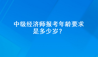 中級經(jīng)濟(jì)師報考年齡要求是多少歲？