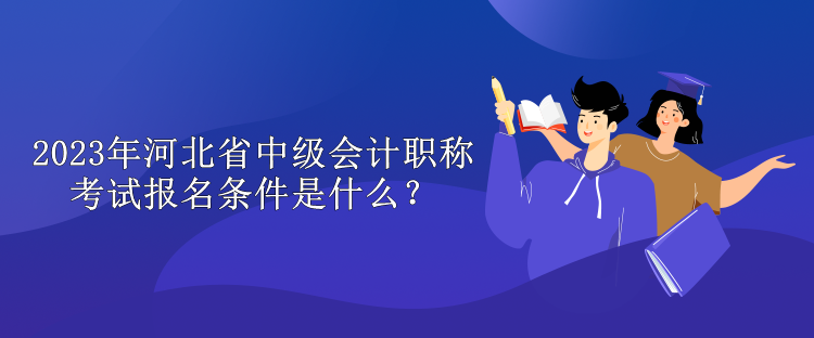 2023年河北省中級(jí)會(huì)計(jì)職稱(chēng)考試報(bào)名條件是什么？