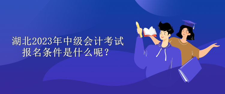 湖北2023年中級(jí)會(huì)計(jì)考試報(bào)名條件是什么呢？