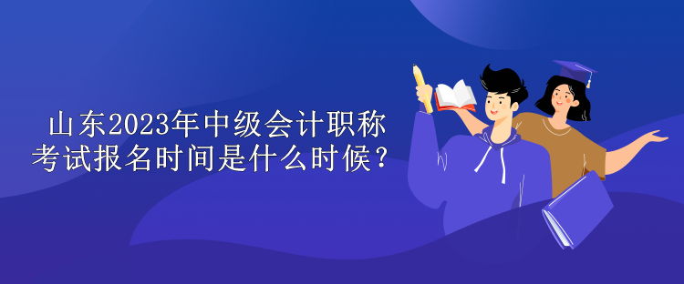 山東2023年中級(jí)會(huì)計(jì)職稱考試報(bào)名時(shí)間是什么時(shí)候？