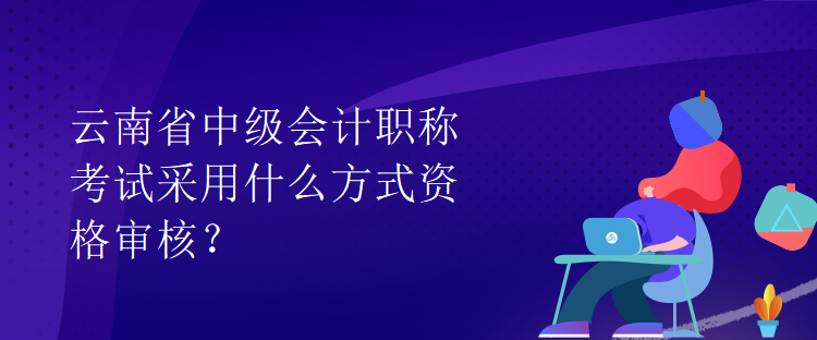 云南省中級(jí)會(huì)計(jì)職稱考試采用什么方式資格審核？