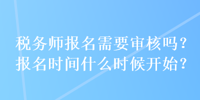 稅務(wù)師報名需要審核嗎？報名時間什么時候開始？