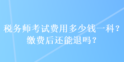 稅務(wù)師考試費(fèi)用多少錢一科？繳費(fèi)后還能退嗎？