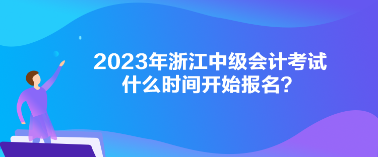 2023年浙江中級會計考試什么時間開始報名？