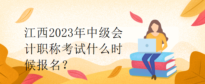 江西2023年中級會(huì)計(jì)職稱考試什么時(shí)候報(bào)名？