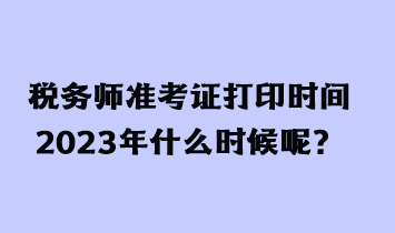 稅務(wù)師準(zhǔn)考證打印時間2023年什么時候呢？