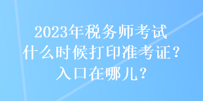 2023年稅務(wù)師考試什么時(shí)候打印準(zhǔn)考證？入口在哪兒？