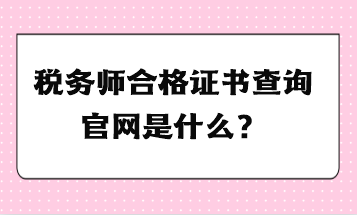 稅務(wù)師合格證書(shū)查詢(xún)官網(wǎng)是什么？