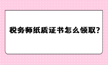 稅務(wù)師紙質(zhì)證書怎么領(lǐng)取？