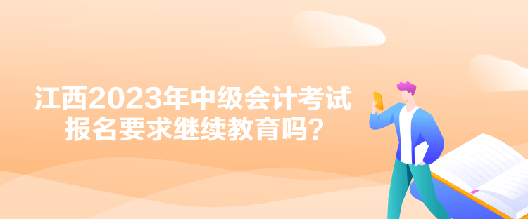 江西2023年中級(jí)會(huì)計(jì)考試報(bào)名要求繼續(xù)教育嗎？