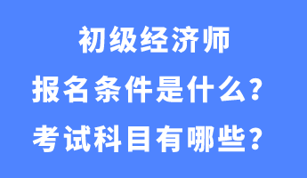 初級經(jīng)濟(jì)師報(bào)名條件是什么？考試科目有哪些？