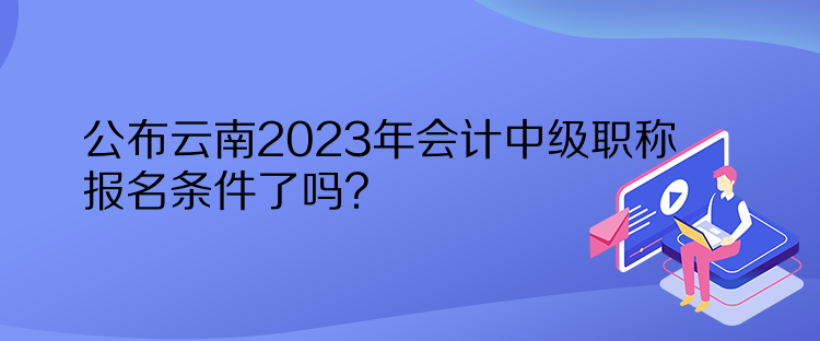 公布云南2023年會(huì)計(jì)中級(jí)職稱報(bào)名條件了嗎？