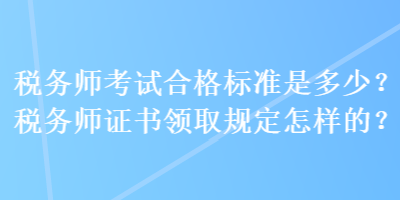 稅務(wù)師考試合格標(biāo)準(zhǔn)是多少？稅務(wù)師證書領(lǐng)取規(guī)定怎樣的？