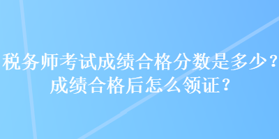 稅務(wù)師考試成績(jī)合格分?jǐn)?shù)是多少？成績(jī)合格后怎么領(lǐng)證？