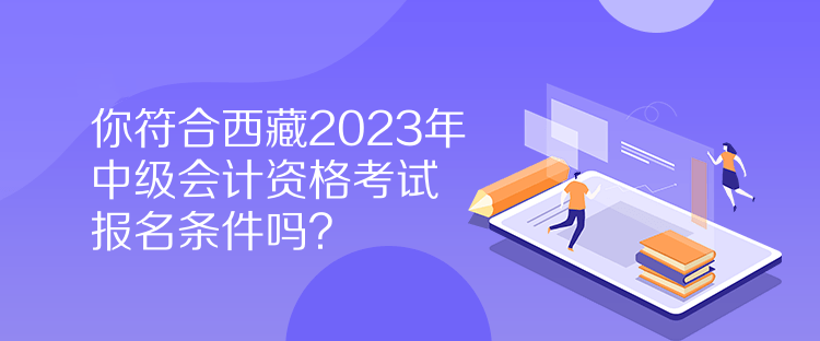 你符合西藏2023年中級會計資格考試報名條件嗎？