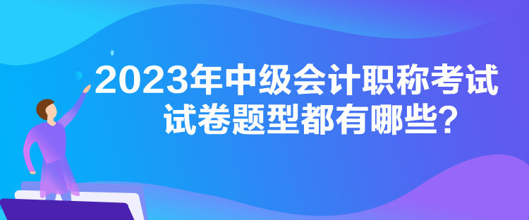 2023年中級(jí)會(huì)計(jì)職稱考試試卷題型都有哪些？