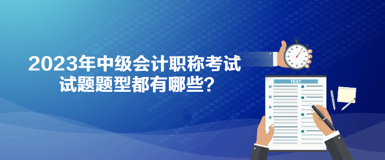 2023年中級會計職稱考試試題題型都有哪些？