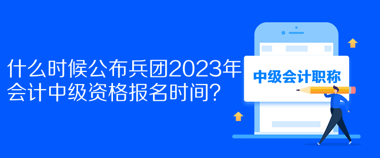 什么時候公布兵團2023年會計中級資格報名時間？