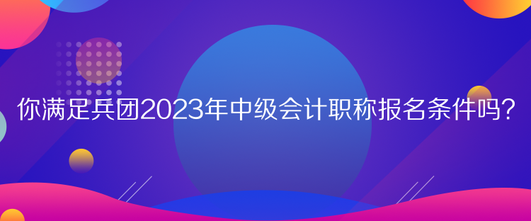 你滿足兵團(tuán)2023年中級(jí)會(huì)計(jì)職稱(chēng)報(bào)名條件嗎？