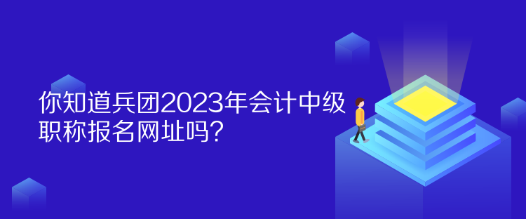 你知道兵團(tuán)2023年會計(jì)中級職稱報(bào)名網(wǎng)址嗎？