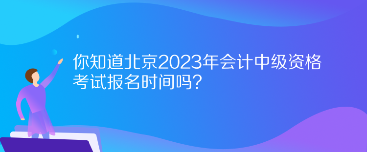 你知道北京2023年會計中級資格考試報名時間嗎？