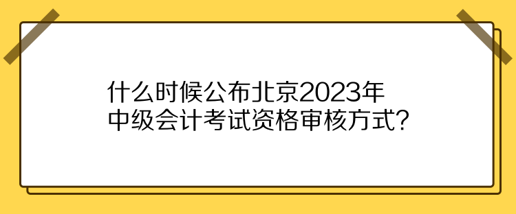 什么時(shí)候公布北京2023年中級(jí)會(huì)計(jì)考試資格審核方式？