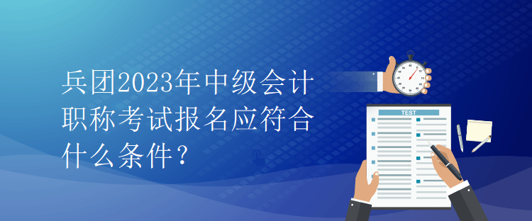 兵團2023年中級會計職稱考試報名應符合什么條件？