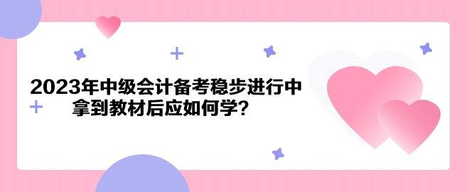 2023年中級會計備考穩(wěn)步進行中 拿到教材后應(yīng)如何學(xué)？