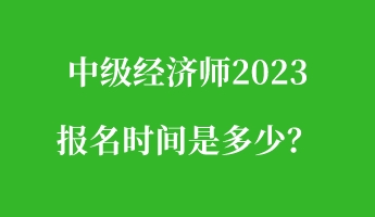 中級經(jīng)濟師2023報名時間是多少？